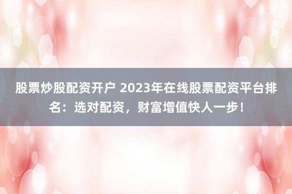 股票炒股配资开户 2023年在线股票配资平台排名：选对配资，财富增值快人一步！