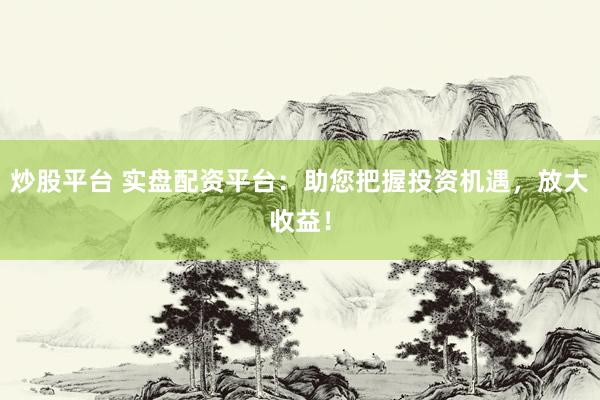炒股平台 实盘配资平台：助您把握投资机遇，放大收益！