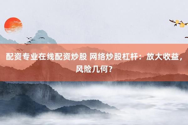 配资专业在线配资炒股 网络炒股杠杆：放大收益，风险几何？