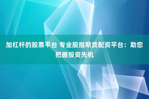 加杠杆的股票平台 专业股指期货配资平台：助您把握投资先机