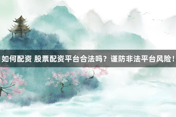 如何配资 股票配资平台合法吗？谨防非法平台风险！