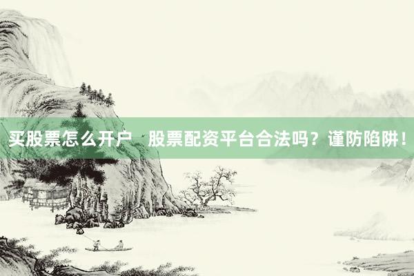 买股票怎么开户   股票配资平台合法吗？谨防陷阱！