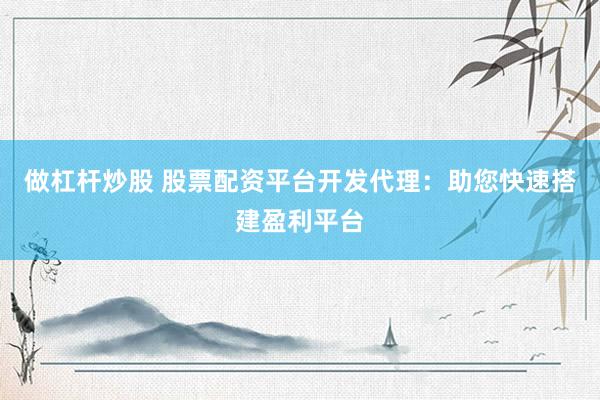 做杠杆炒股 股票配资平台开发代理：助您快速搭建盈利平台