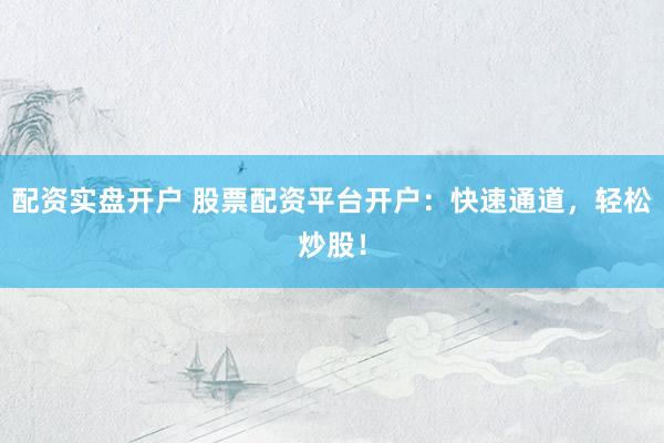 配资实盘开户 股票配资平台开户：快速通道，轻松炒股！