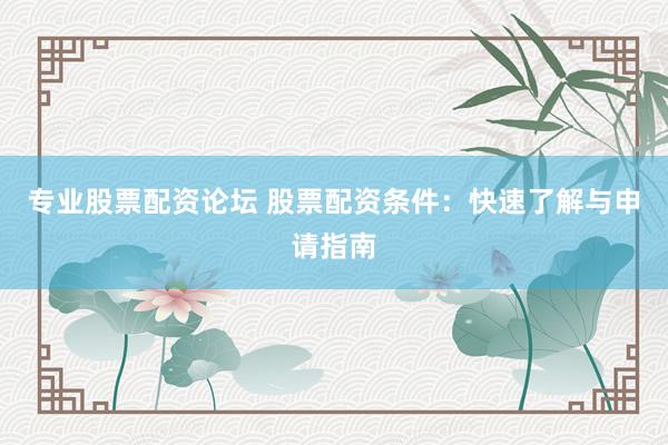 专业股票配资论坛 股票配资条件：快速了解与申请指南
