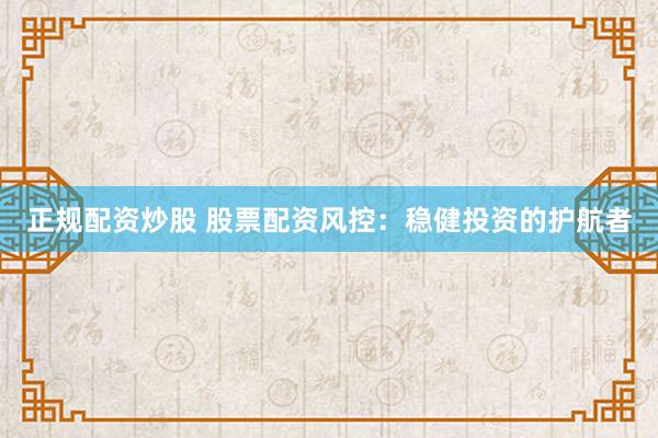 正规配资炒股 股票配资风控：稳健投资的护航者