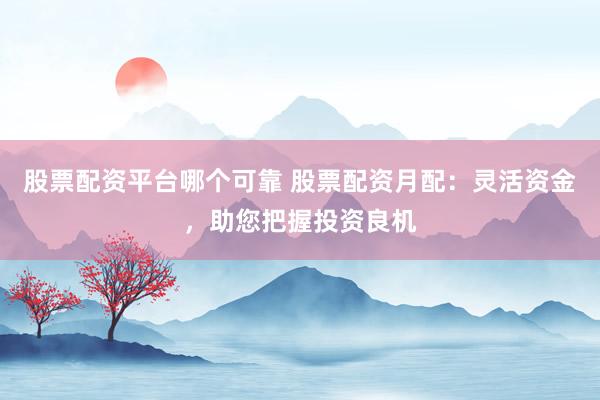 股票配资平台哪个可靠 股票配资月配：灵活资金，助您把握投资良机