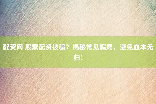 配资网 股票配资被骗?揭秘常见骗局,避免血本无归!