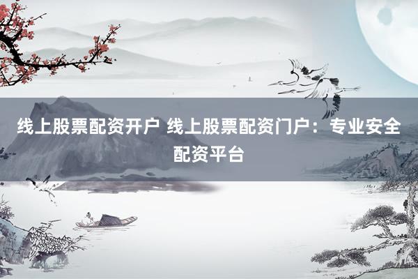 线上股票配资开户 线上股票配资门户：专业安全配资平台
