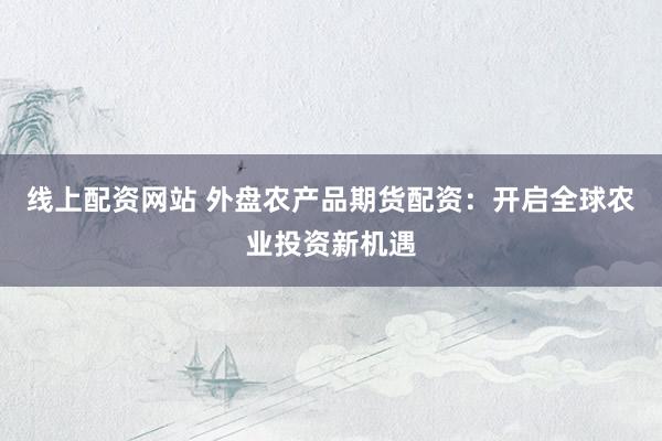 线上配资网站 外盘农产品期货配资：开启全球农业投资新机遇