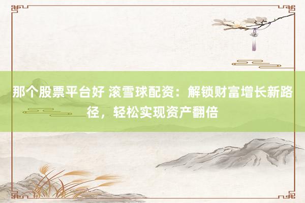 那个股票平台好 滚雪球配资：解锁财富增长新路径，轻松实现资产翻倍