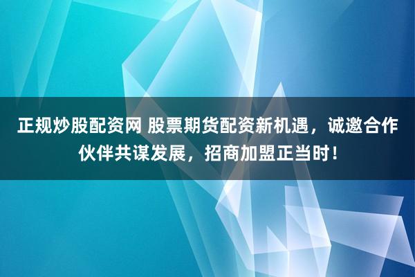 正规炒股配资网 股票期货配资新机遇，诚邀合作伙伴共谋发展，招商加盟正当时！