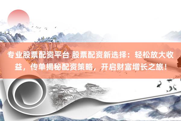 专业股票配资平台 股票配资新选择：轻松放大收益，传单揭秘配资策略，开启财富增长之旅！