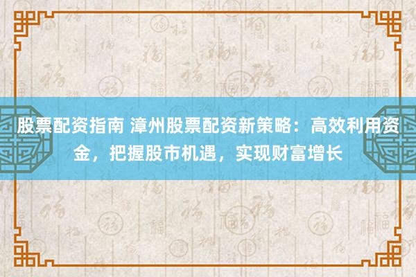 股票配资指南 漳州股票配资新策略：高效利用资金，把握股市机遇，实现财富增长
